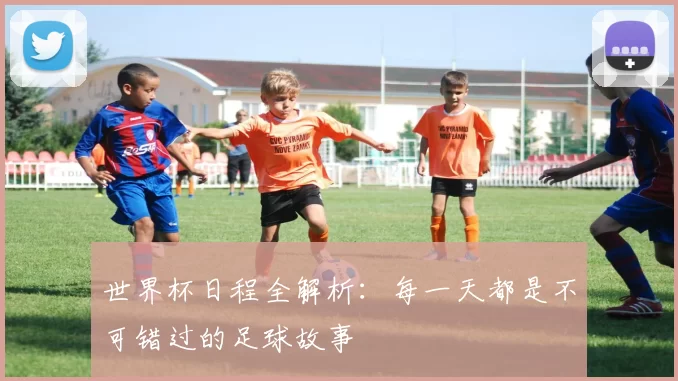 世界杯日程全解析：每一天都是不可错过的足球故事
