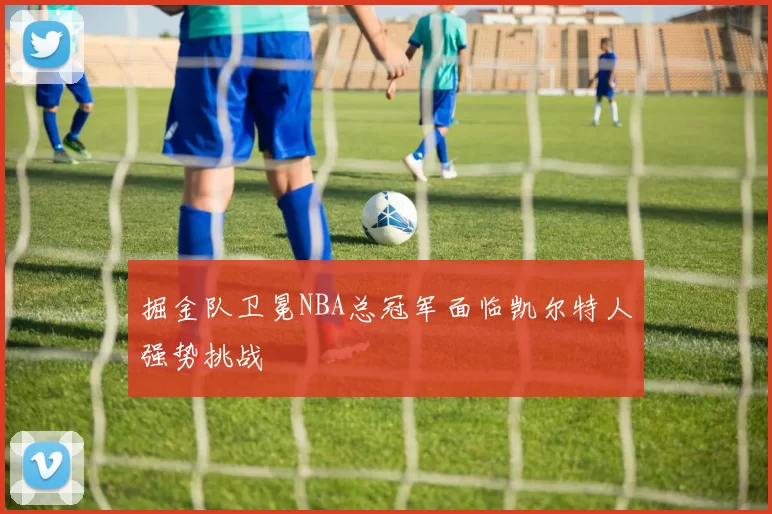 掘金队卫冕NBA总冠军面临凯尔特人强势挑战