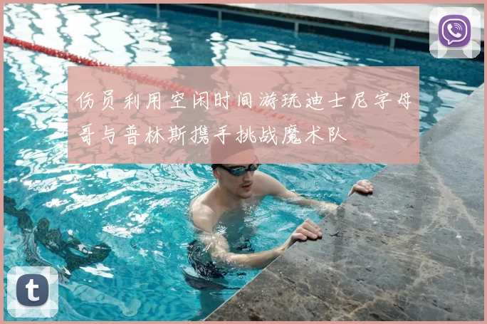伤员利用空闲时间游玩迪士尼字母哥与普林斯携手挑战魔术队