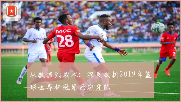 从数据到战术：深度剖析2019年篮球世界杯冠军西班牙队