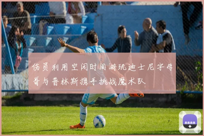 伤员利用空闲时间游玩迪士尼字母哥与普林斯携手挑战魔术队
