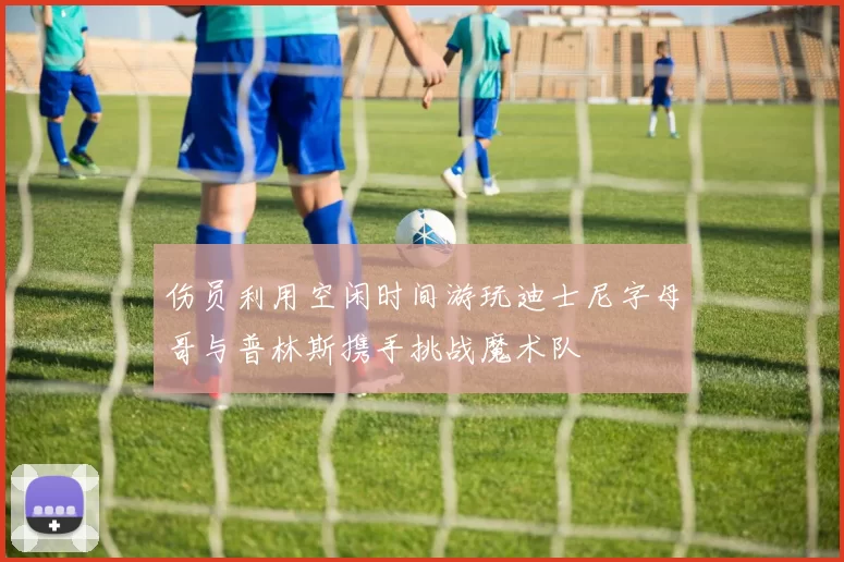 伤员利用空闲时间游玩迪士尼字母哥与普林斯携手挑战魔术队