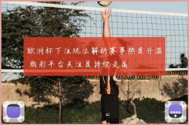 欧洲杯下注玩法解析赛事热度升温 购彩平台关注度持续走高