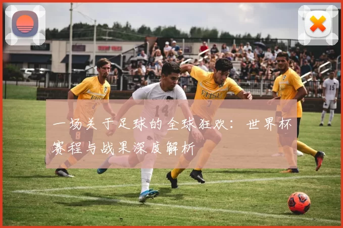 一场关于足球的全球狂欢：世界杯赛程与战果深度解析