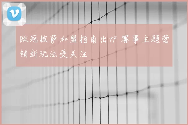 欧冠披萨加盟指南出炉 赛事主题营销新玩法受关注