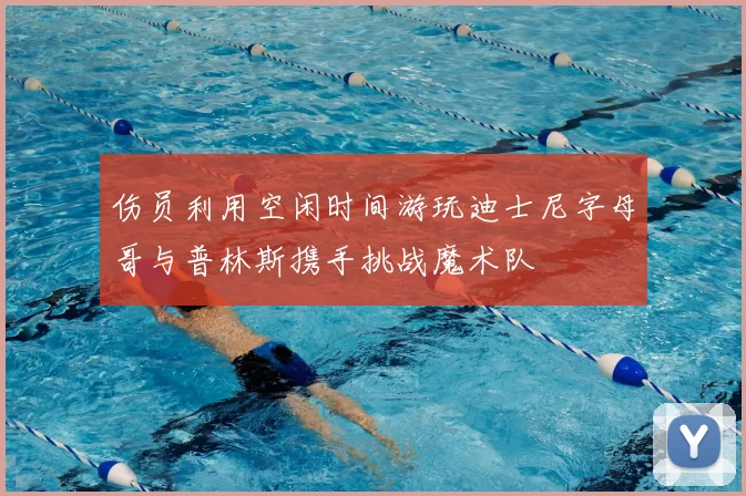 伤员利用空闲时间游玩迪士尼字母哥与普林斯携手挑战魔术队