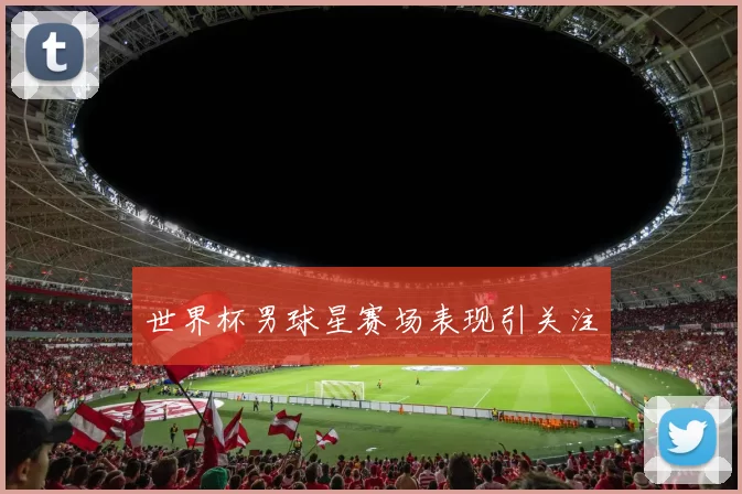 世界杯男球星赛场表现引关注