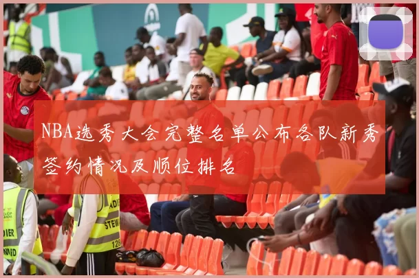 NBA选秀大会完整名单公布各队新秀签约情况及顺位排名