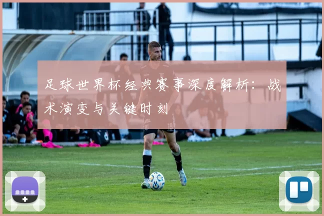 足球世界杯经典赛事深度解析:战术演变与关键时刻