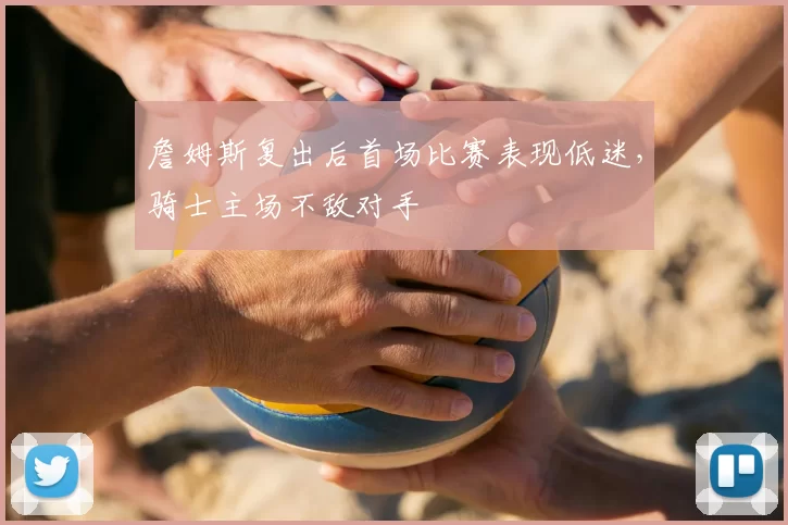 詹姆斯复出后首场比赛表现低迷，骑士主场不敌对手