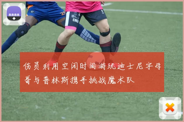 伤员利用空闲时间游玩迪士尼字母哥与普林斯携手挑战魔术队