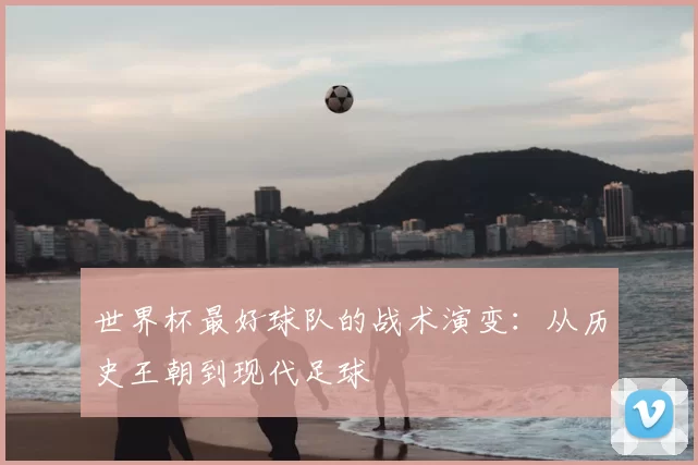 世界杯最好球队的战术演变：从历史王朝到现代足球
