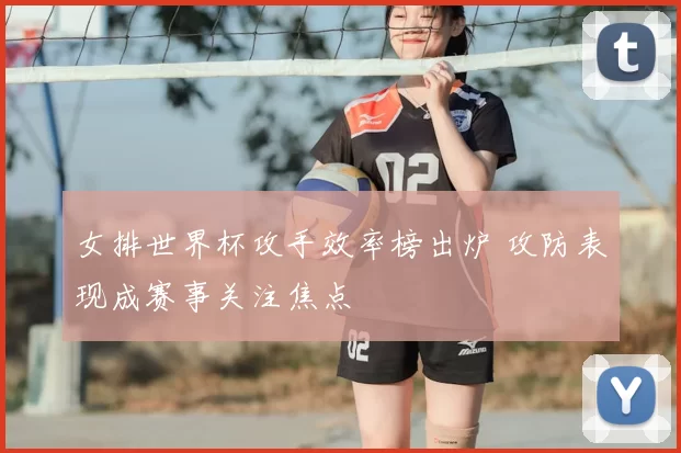 女排世界杯攻手效率榜出炉 攻防表现成赛事关注焦点