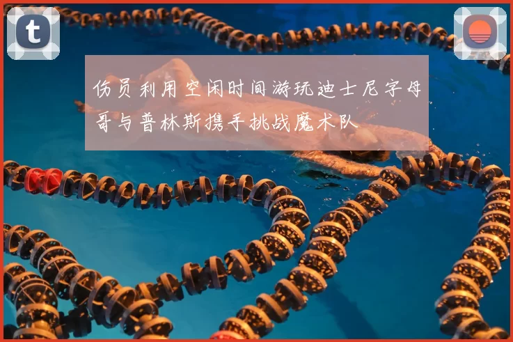 伤员利用空闲时间游玩迪士尼字母哥与普林斯携手挑战魔术队