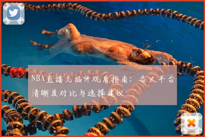 NBA直播无插件观看指南：各大平台清晰度对比与选择建议