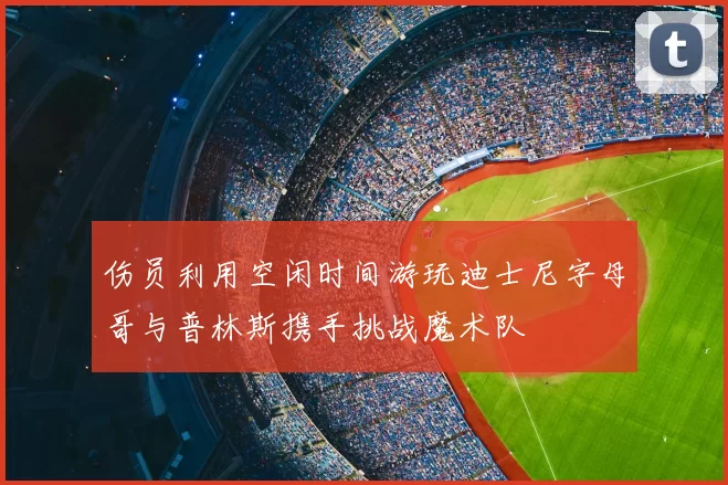 伤员利用空闲时间游玩迪士尼字母哥与普林斯携手挑战魔术队
