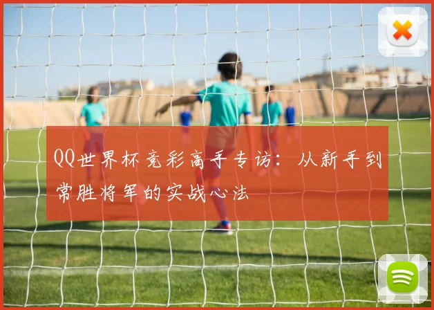 QQ世界杯竞彩高手专访：从新手到常胜将军的实战心法