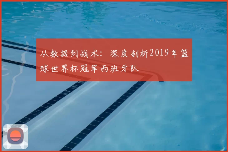 从数据到战术：深度剖析2019年篮球世界杯冠军西班牙队