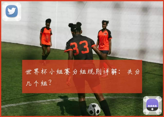 世界杯小组赛分组规则详解：共分几个组？