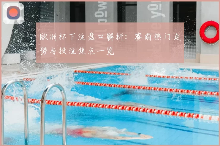 欧洲杯下注盘口解析：赛前热门走势与投注焦点一览