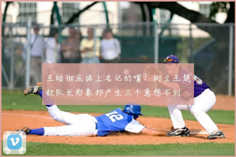 王皓彻底堵上名记的嘴？树立王楚钦队长形象却产生三个意想不到