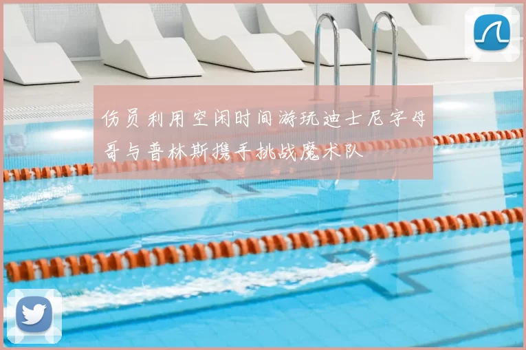 伤员利用空闲时间游玩迪士尼字母哥与普林斯携手挑战魔术队