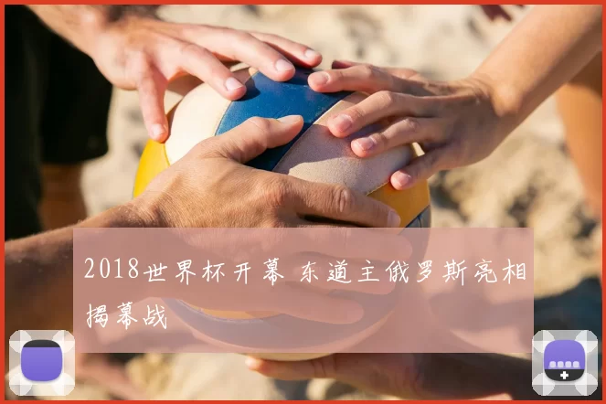2018世界杯开幕 东道主俄罗斯亮相揭幕战
