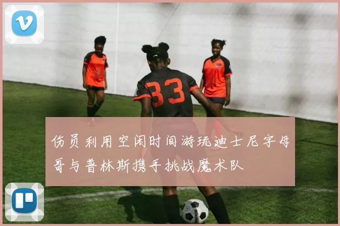 伤员利用空闲时间游玩迪士尼字母哥与普林斯携手挑战魔术队