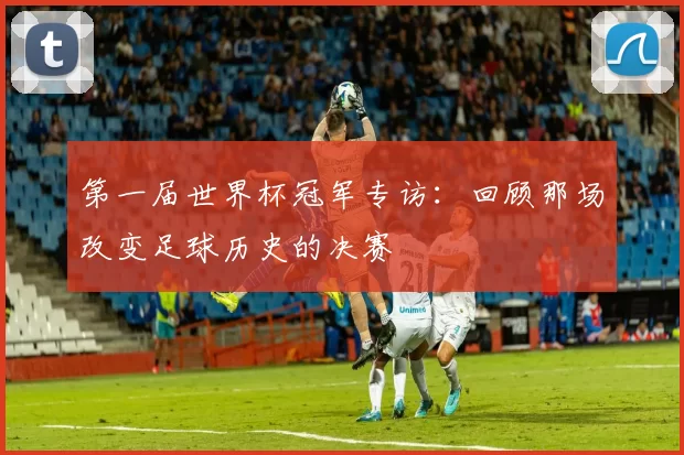 第一届世界杯冠军专访：回顾那场改变足球历史的决赛